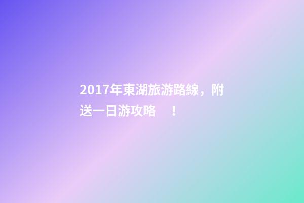 2017年東湖旅游路線，附送一日游攻略！